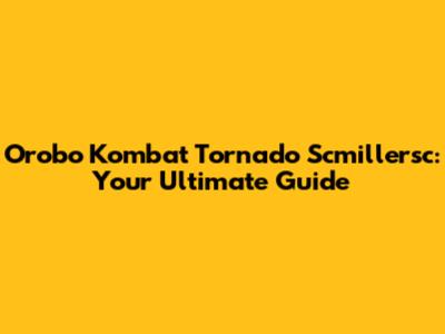 Orobo Kombat Tornado Scmillersc: Your Ultimate Guide