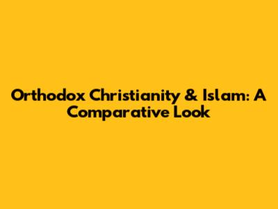 Orthodox Christianity & Islam: A Comparative Look