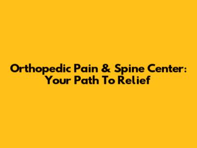 Orthopedic Pain & Spine Center: Your Path To Relief