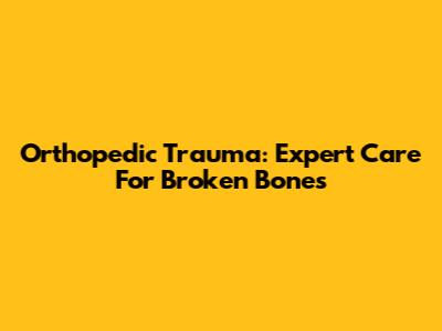 Orthopedic Trauma: Expert Care For Broken Bones