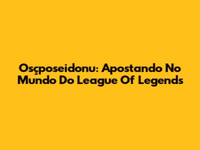 Osçposeidonu: Apostando No Mundo Do League Of Legends