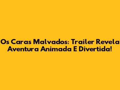 Os Caras Malvados: Trailer Revela Aventura Animada E Divertida!