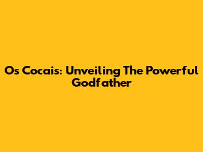 Os Cocais: Unveiling The Powerful Godfather