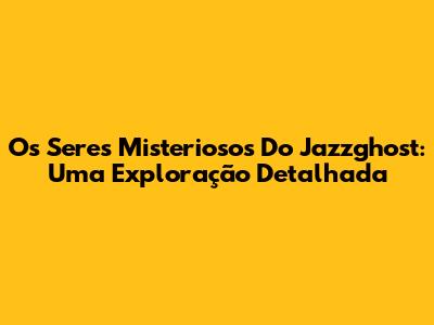 Os Seres Misteriosos Do Jazzghost: Uma Exploração Detalhada