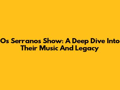 Os Serranos Show: A Deep Dive Into Their Music And Legacy