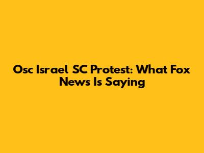 Osc Israel SC Protest: What Fox News Is Saying