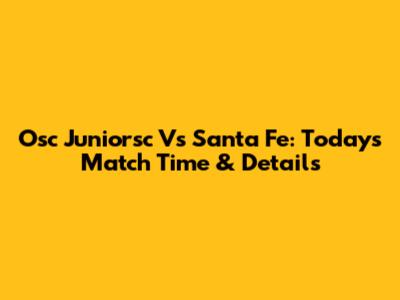 Osc Juniorsc Vs Santa Fe: Today's Match Time & Details