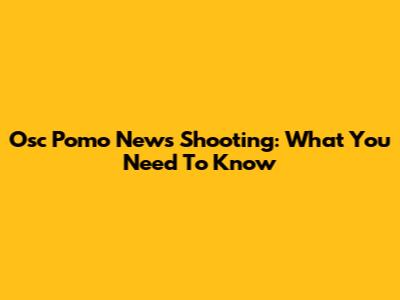 Osc Pomo News Shooting: What You Need To Know