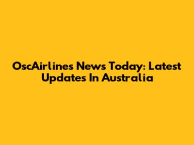 OscAirlines News Today: Latest Updates In Australia
