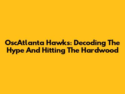 OscAtlanta Hawks: Decoding The Hype And Hitting The Hardwood