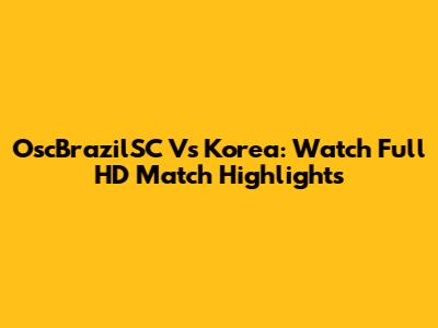 OscBrazilSC Vs Korea: Watch Full HD Match Highlights