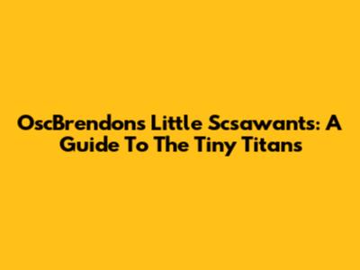 OscBrendon's Little Scsawant's: A Guide To The Tiny Titans