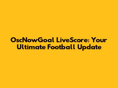 OscNowGoal LiveScore: Your Ultimate Football Update