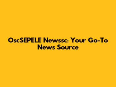 OscSEPELE Newssc: Your Go-To News Source