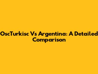 OscTurkisc Vs Argentina: A Detailed Comparison