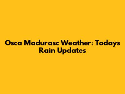 Osca Madurasc Weather: Today's Rain Updates