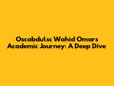 Oscabdulsc Wahid Omar's Academic Journey: A Deep Dive