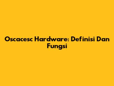 Oscacesc Hardware: Definisi Dan Fungsi