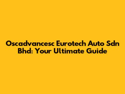 Oscadvancesc Eurotech Auto Sdn Bhd: Your Ultimate Guide