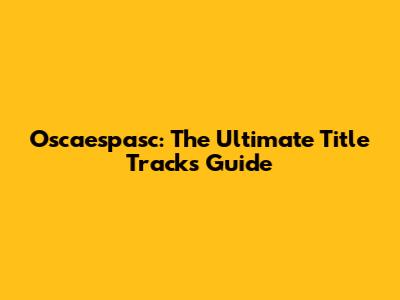 Oscaespasc: The Ultimate Title Tracks Guide