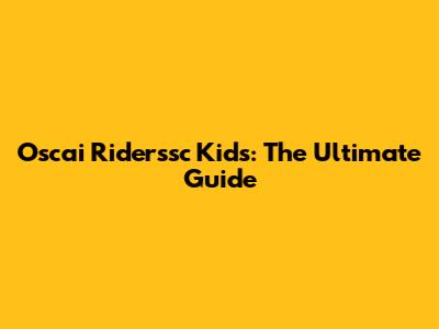 Oscai Riderssc Kids: The Ultimate Guide