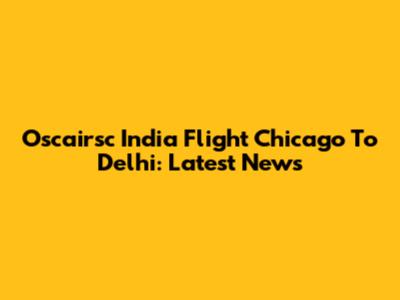 Oscairsc India Flight Chicago To Delhi: Latest News