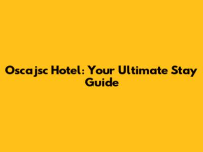 Oscajsc Hotel: Your Ultimate Stay Guide