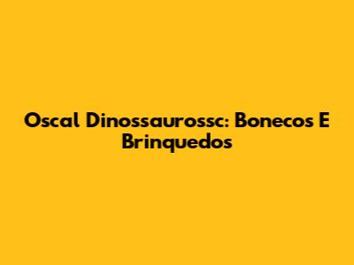 Oscal Dinossaurossc: Bonecos E Brinquedos