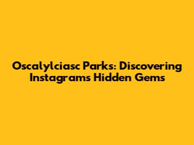 Oscalylciasc Parks: Discovering Instagram's Hidden Gems