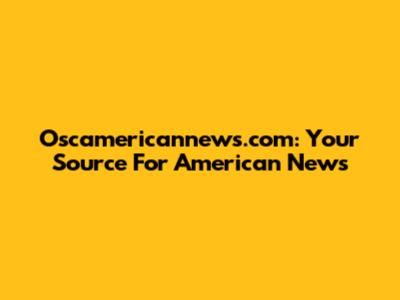 Oscamericannews.com: Your Source For American News