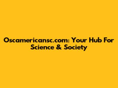 Oscamericansc.com: Your Hub For Science & Society