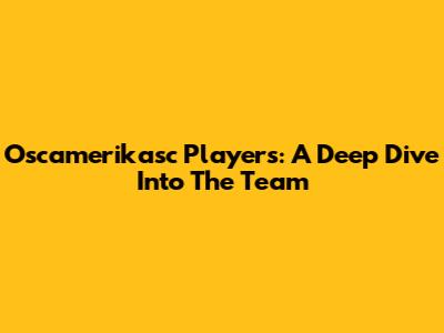 Oscamerikasc Players: A Deep Dive Into The Team