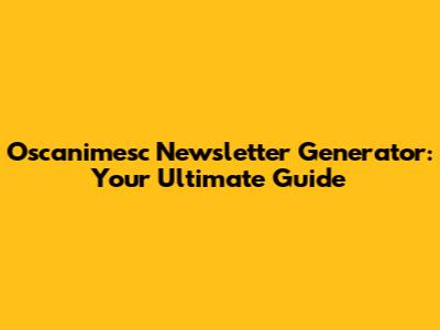 Oscanimesc Newsletter Generator: Your Ultimate Guide