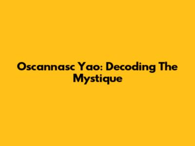 Oscannasc Yao: Decoding The Mystique