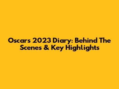 Oscar's 2023 Diary: Behind The Scenes & Key Highlights