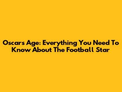Oscar's Age: Everything You Need To Know About The Football Star