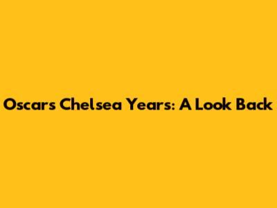 Oscar's Chelsea Years: A Look Back