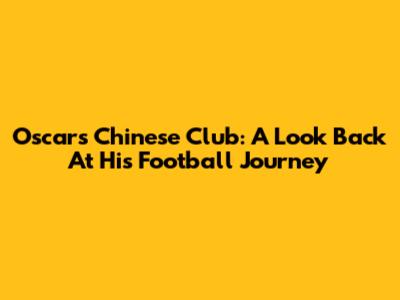 Oscar's Chinese Club: A Look Back At His Football Journey