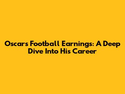Oscar's Football Earnings: A Deep Dive Into His Career