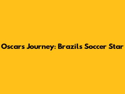 Oscar's Journey: Brazil's Soccer Star