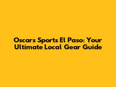 Oscar's Sports El Paso: Your Ultimate Local Gear Guide