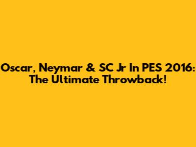 Oscar, Neymar & SC Jr In PES 2016: The Ultimate Throwback!