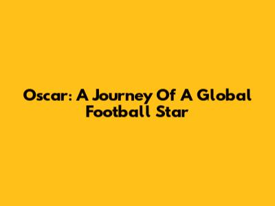 Oscar: A Journey Of A Global Football Star