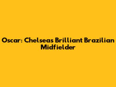 Oscar: Chelsea's Brilliant Brazilian Midfielder