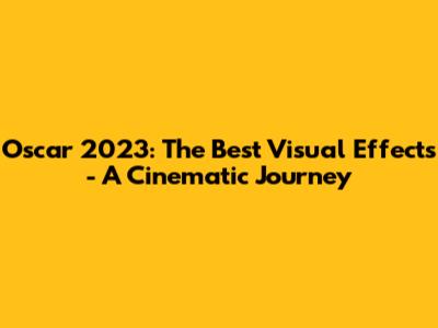 Oscar 2023: The Best Visual Effects - A Cinematic Journey