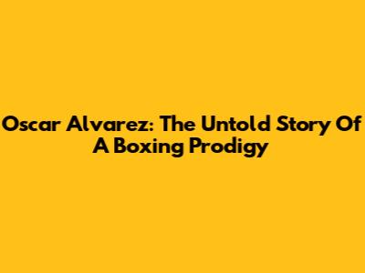 Oscar Alvarez: The Untold Story Of A Boxing Prodigy