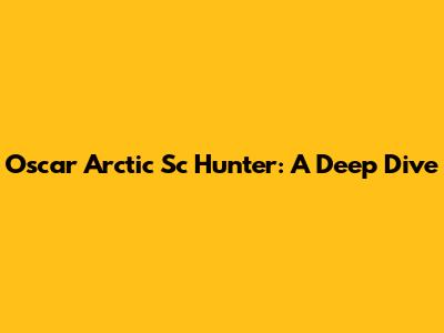 Oscar Arctic Sc Hunter: A Deep Dive