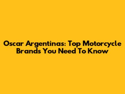 Oscar Argentinas: Top Motorcycle Brands You Need To Know