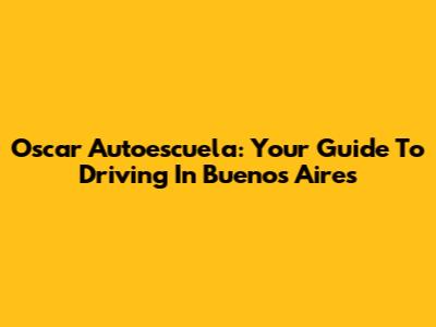 Oscar Autoescuela: Your Guide To Driving In Buenos Aires