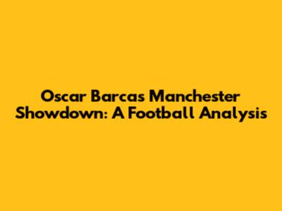 Oscar Barca's Manchester Showdown: A Football Analysis